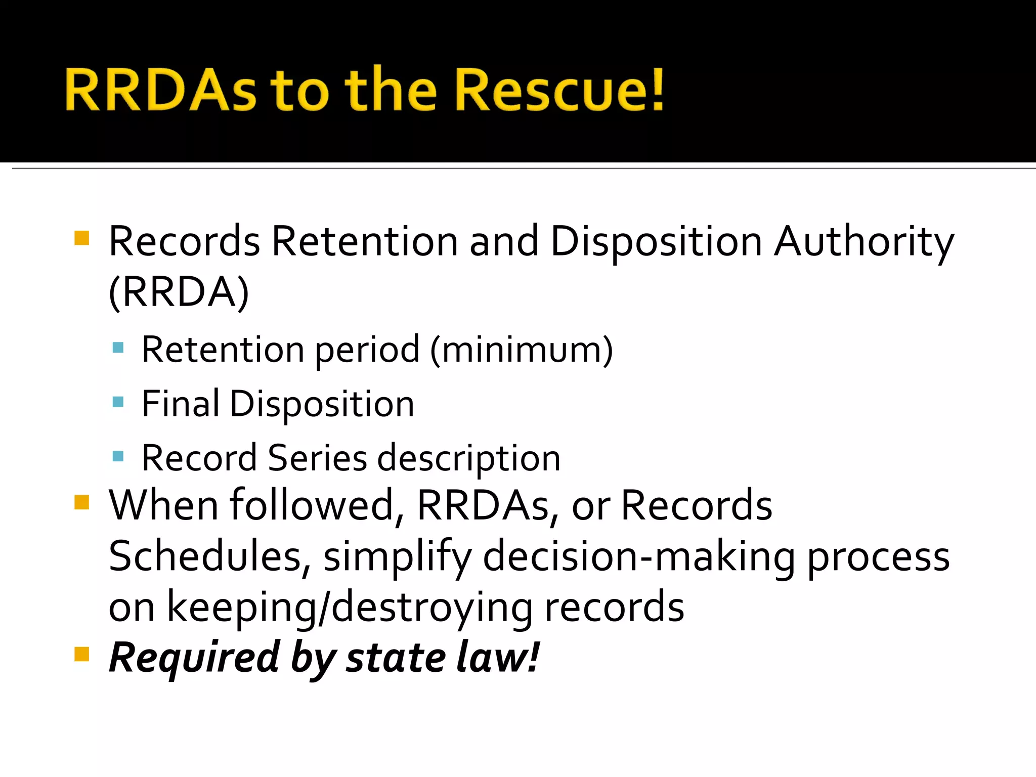 Records Retention and Disposition Authority (RRDA) Retention period (minimum) Final Disposition Record Series description When followed, RRDAs, or Records Schedules, simplify decision-making process on keeping/destroying records Required by state law! 