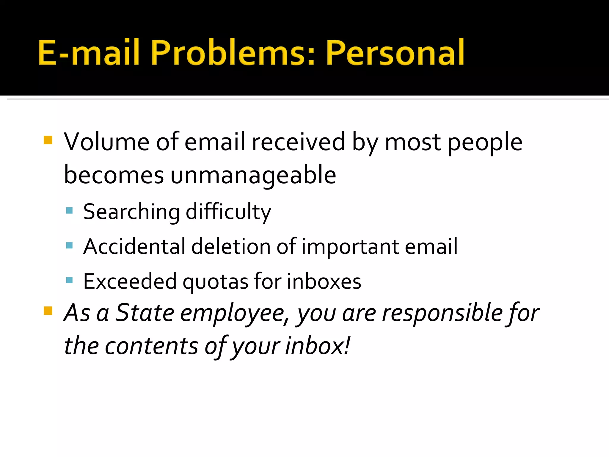 Volume of email received by most people becomes unmanageable Searching difficulty Accidental deletion of important email Exceeded quotas for inboxes  As a State employee, you are responsible for the contents of your inbox! 