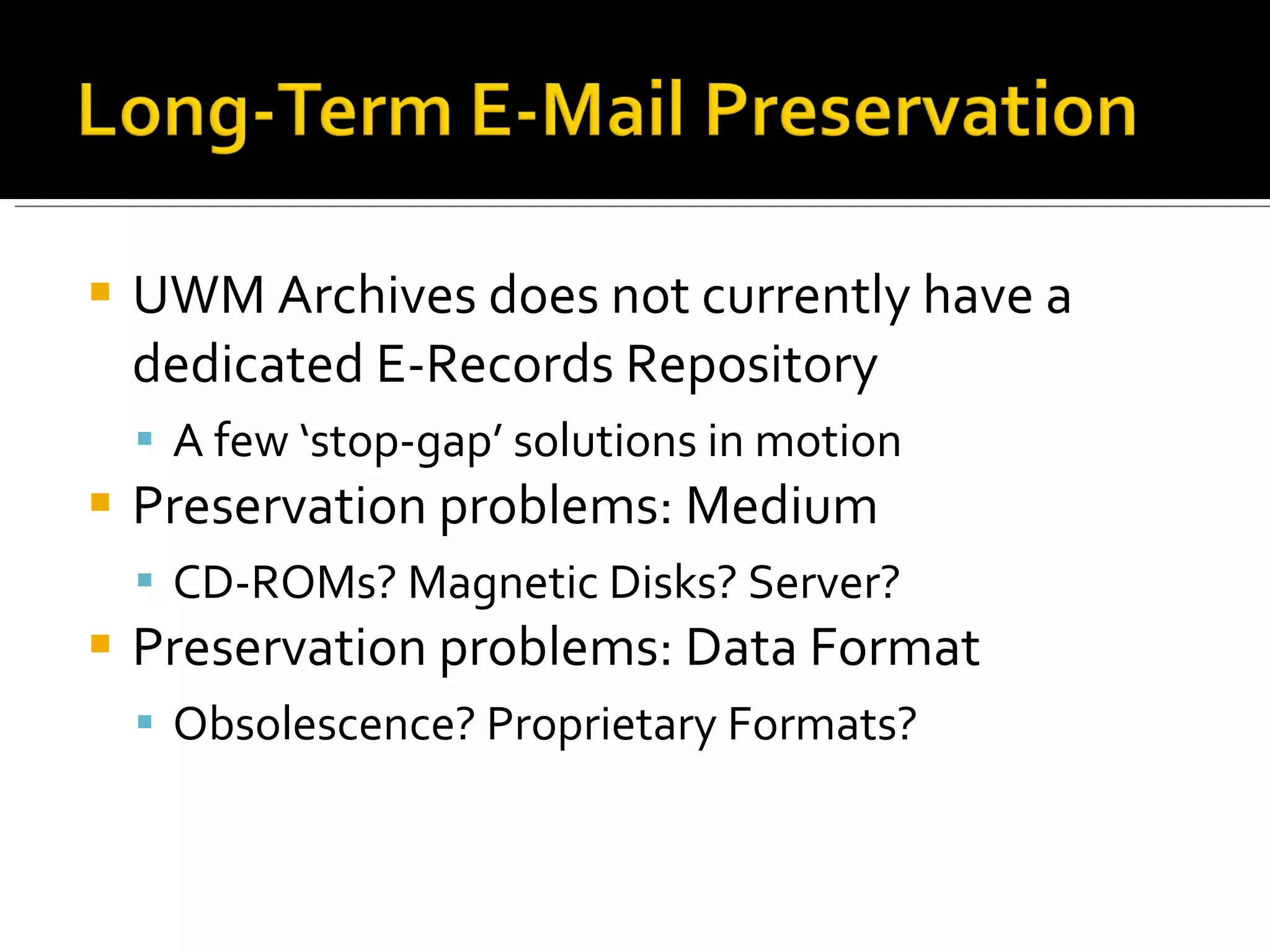 UWM Archives does not currently have a dedicated E-Records Repository A few ‘stop-gap’ solutions in motion Preservation problems: Medium CD-ROMs? Magnetic Disks? Server? Preservation problems: Data Format Obsolescence? Proprietary Formats? 