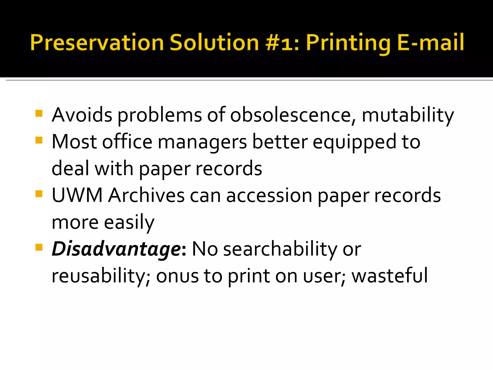 Avoids problems of obsolescence, mutability Most office managers better equipped to deal with paper records UWM Archives can accession paper records more easily Disadvantage :  No searchability or reusability; onus to print on user; wasteful 