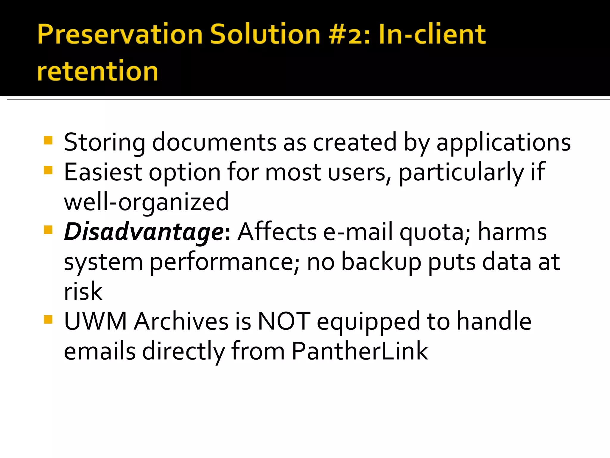 Storing documents as created by applications Easiest option for most users, particularly if well-organized Disadvantage :  Affects e-mail quota; harms system performance; no backup puts data at risk UWM Archives is NOT equipped to handle emails directly from PantherLink 