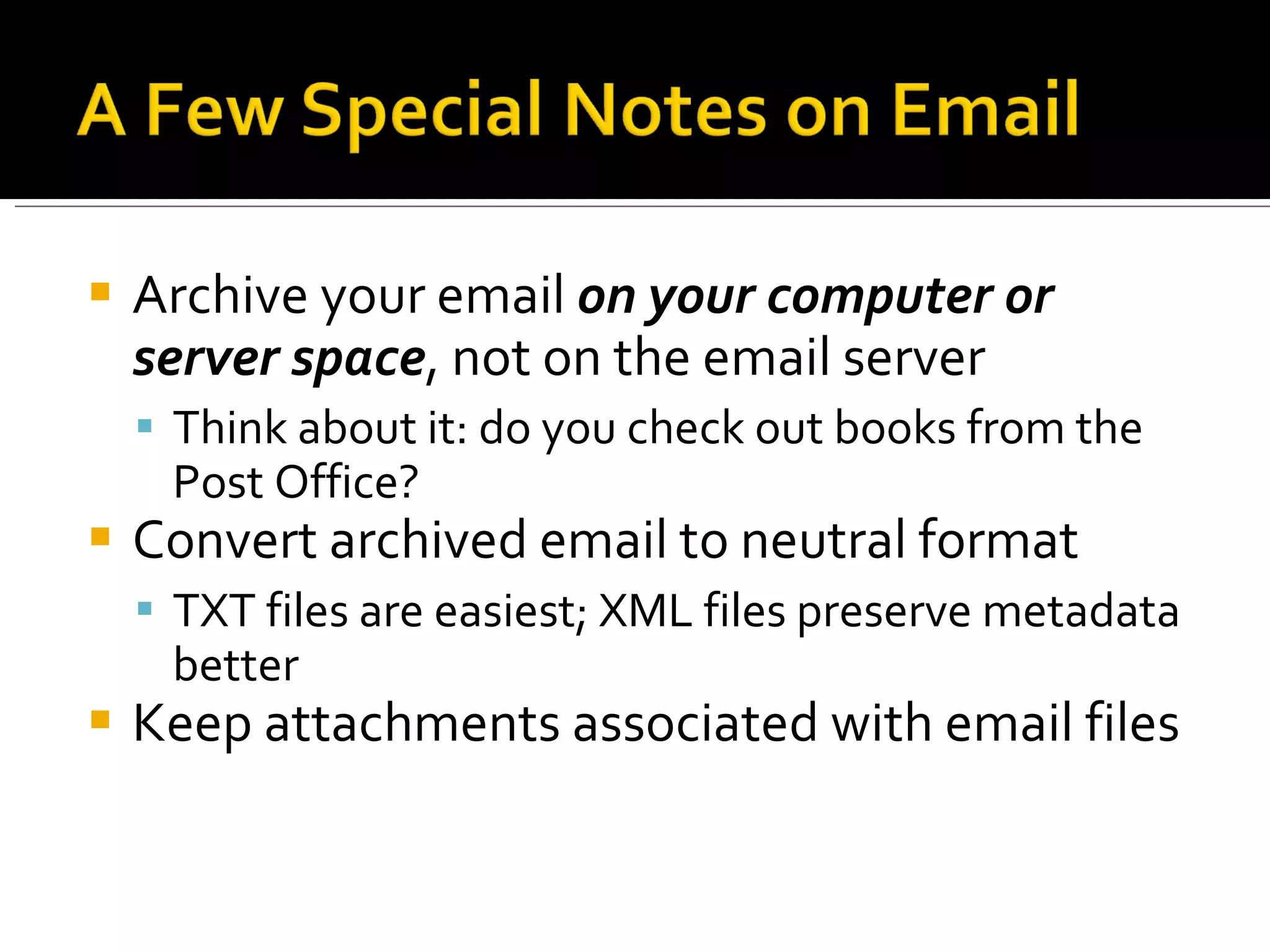 Archive your email  on your computer or server space , not on the email server Think about it: do you check out books from the Post Office? Convert archived email to neutral format TXT files are easiest; XML files preserve metadata better Keep attachments associated with email files 