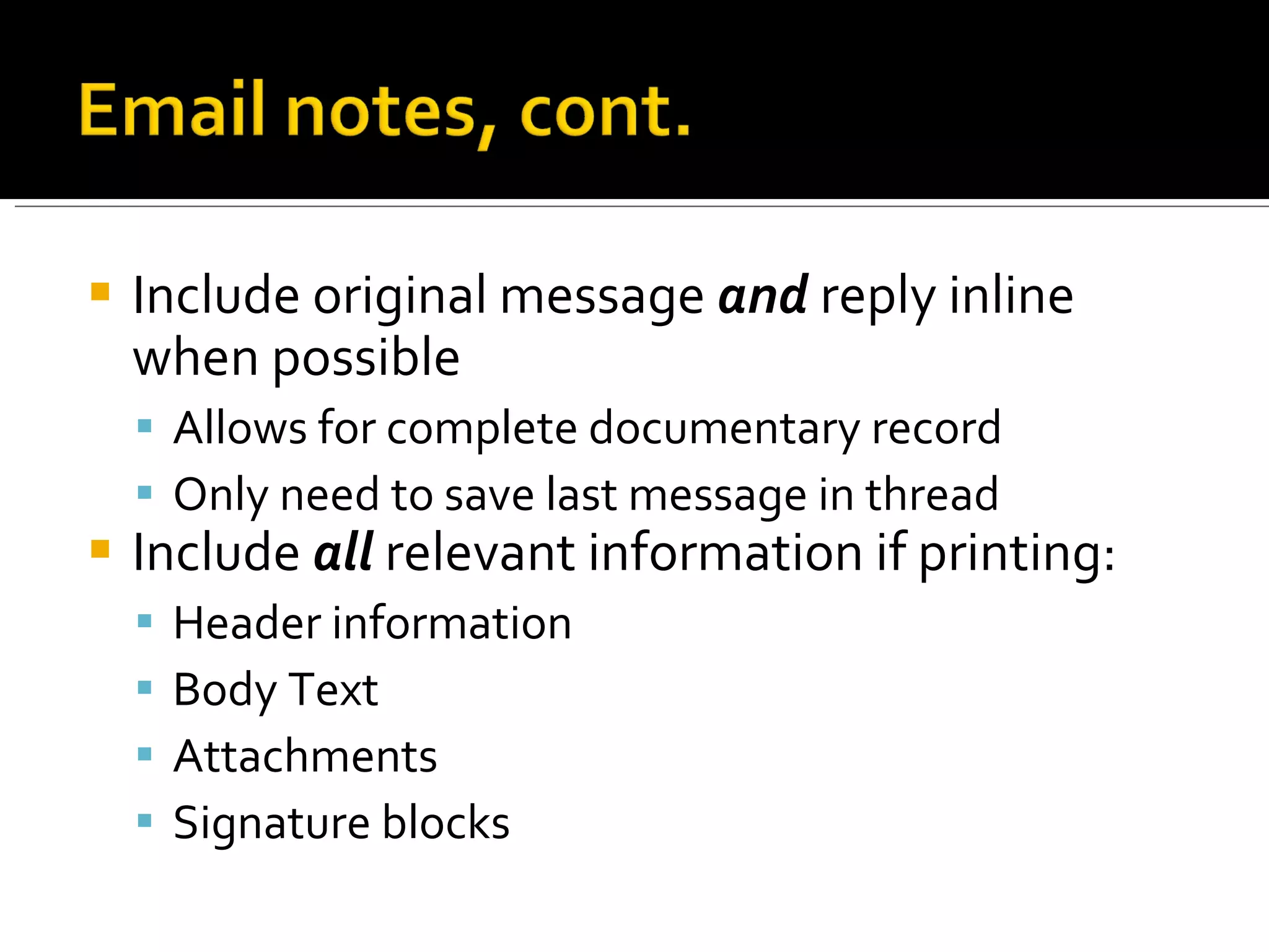 Include original message  and   reply inline when possible Allows for complete documentary record Only need to save last message in thread Include  all  relevant information if printing: Header information Body Text Attachments Signature blocks 