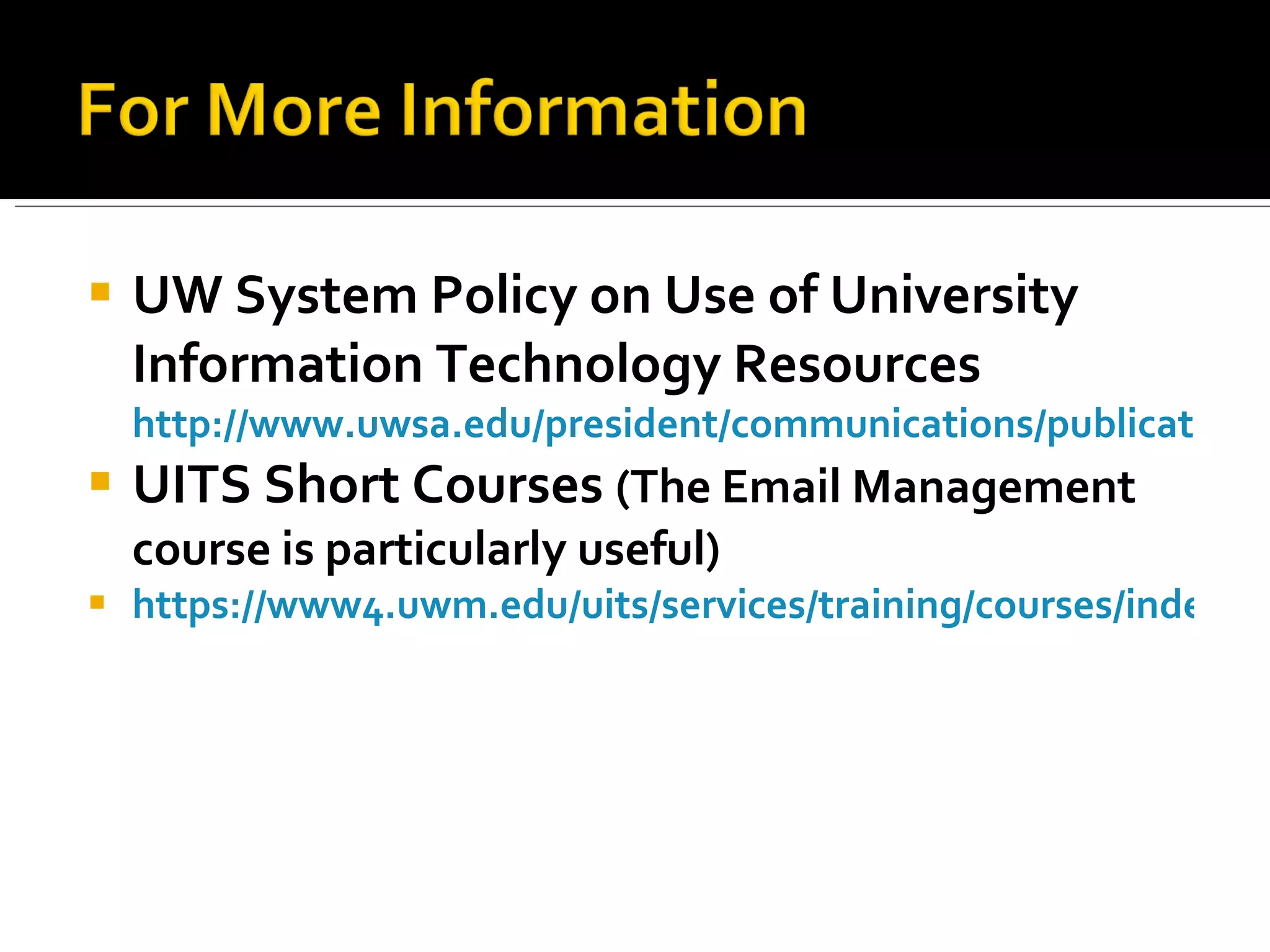 UW System Policy on Use of University Information Technology Resources  http://www.uwsa.edu/president/communications/publicat/itpolicy.htm UITS Short Courses  (The Email Management course is particularly useful) https://www4.uwm.edu/uits/services/training/courses/index.cfm   