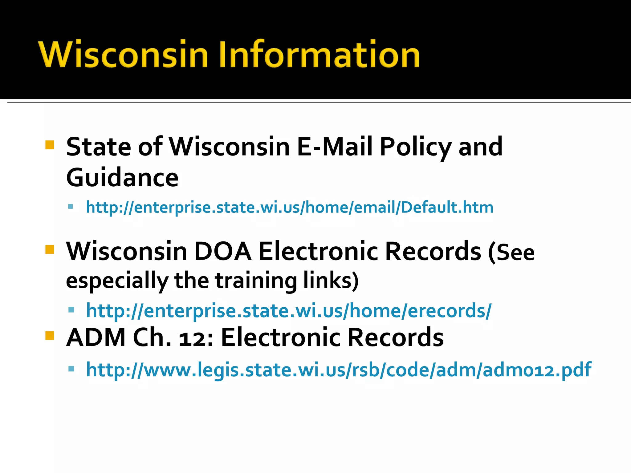 State of Wisconsin E-Mail Policy and Guidance http://enterprise.state.wi.us/home/email/Default.htm Wisconsin DOA Electronic Records ( See especially the training links) http://enterprise.state.wi.us/home/erecords/   ADM Ch. 12: Electronic Records http://www.legis.state.wi.us/rsb/code/adm/adm012.pdf   