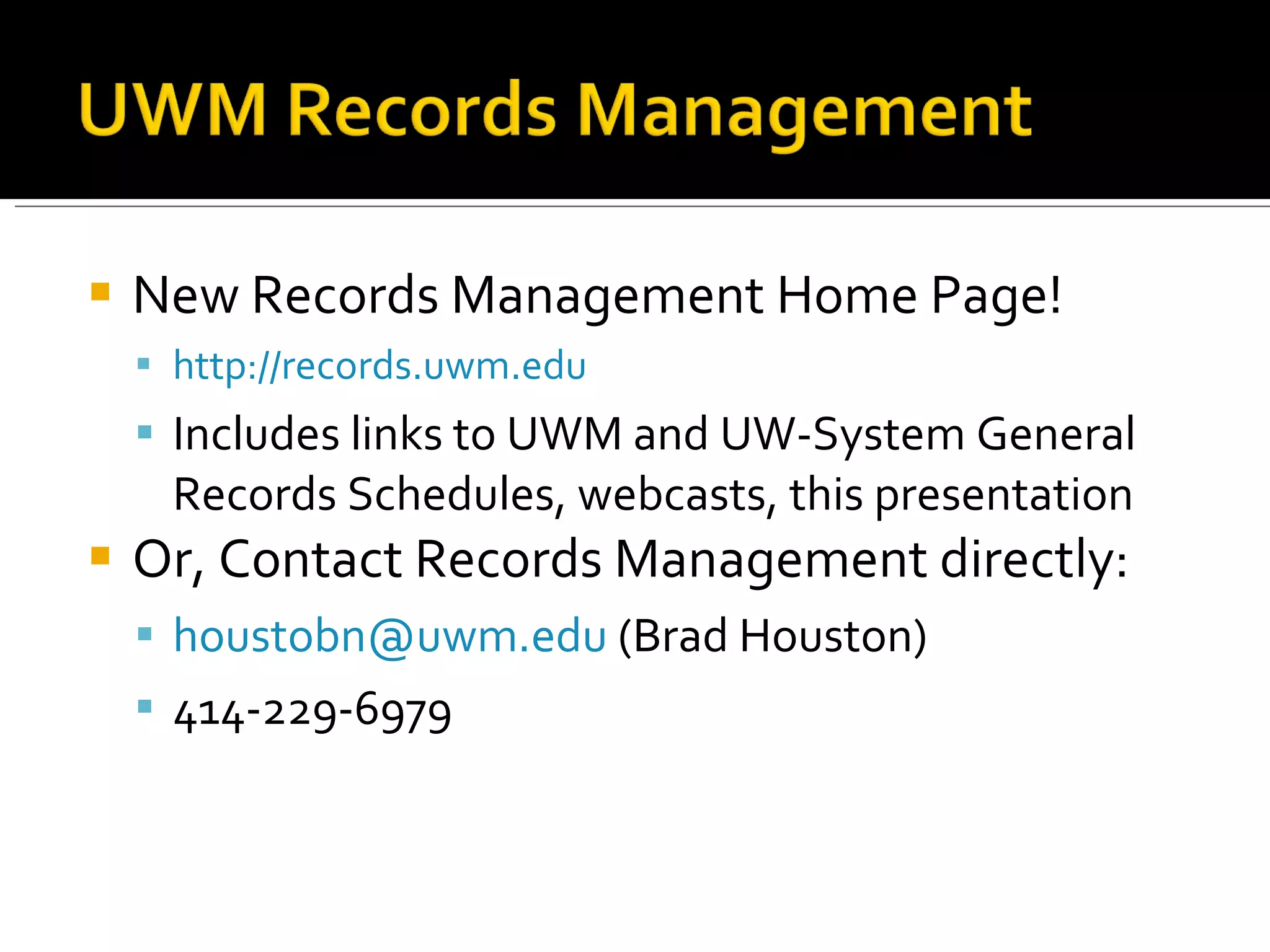 New Records Management Home Page! http://records.uwm.edu   Includes links to UWM and UW-System General Records Schedules, webcasts, this presentation Or, Contact Records Management directly: [email_address]  (Brad Houston) 414-229-6979 