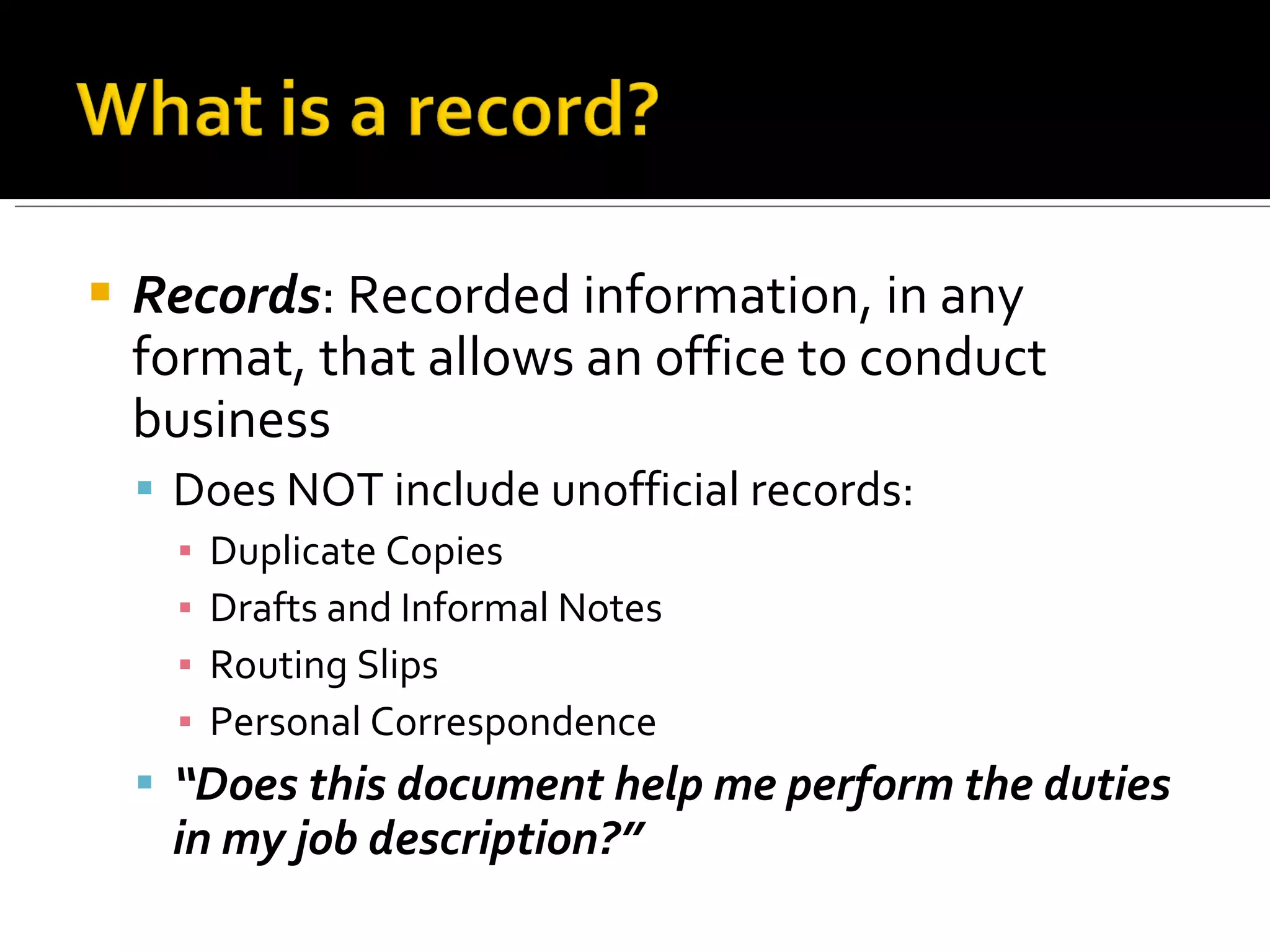 Records : Recorded information, in any format, that allows an office to conduct business Does NOT include unofficial records: Duplicate Copies Drafts and Informal Notes Routing Slips Personal Correspondence “ Does this document help me perform the duties in my job description?” 