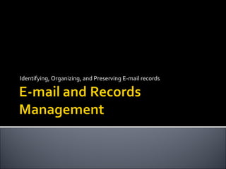 Identifying, Organizing, and Preserving E-mail records 