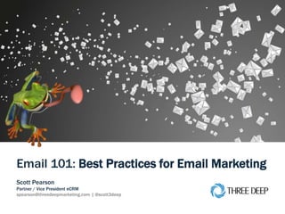 | Email 101: Best Practices for Email Marketing 1
Email 101: Best Practices for Email Marketing
Scott Pearson
Partner / Vice President eCRM
spearson@threedeepmarketing.com | @scott3deep
 