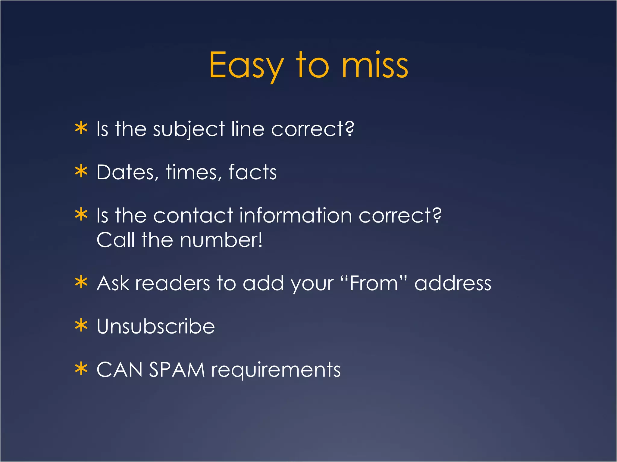 Easy to miss Is the subject line correct?  Dates, times, facts Is the contact information correct?  Call the number! Ask readers to add your “From” address Unsubscribe CAN SPAM requirements 