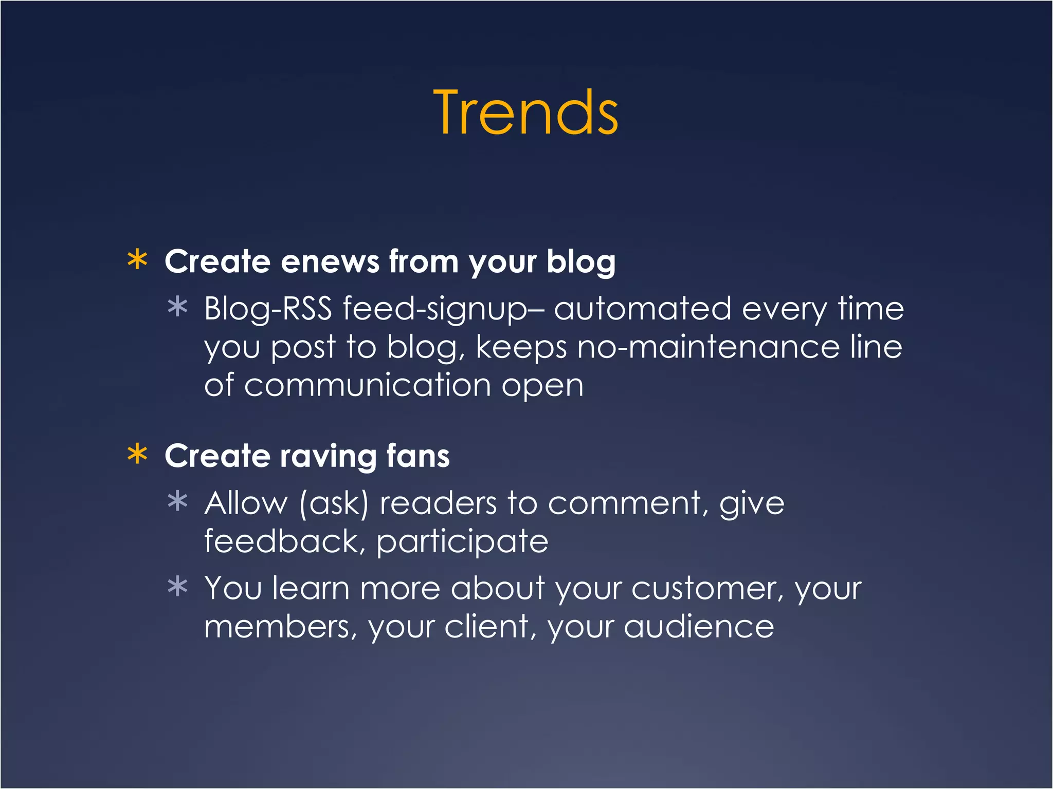 Trends Create enews from your blog   Blog-RSS feed-signup– automated every time you post to blog, keeps no-maintenance line of communication open Create raving fans Allow (ask) readers to comment, give feedback, participate  You learn more about your customer, your members, your client, your audience 