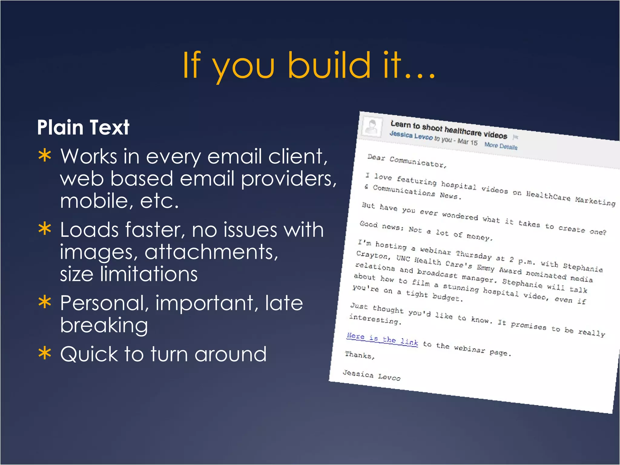 If you build it… Plain Text Works in every email client, web based email providers, mobile, etc. Loads faster, no issues with images, attachments,  size limitations Personal, important, late breaking Quick to turn around 
