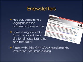 Enewsletters Header, containing a  logo/publication  name/company name  Some navigation links  from the parent web  site to reinforce branding  and familiarity Footer with links, CAN SPAM requirements, instructions for unsubscribing 