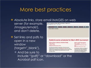 More best practices Absolute links, store email IMAGES on web server (for example,  /images/email/),  and don't delete.  Set links and pdfs to  open in a new  window  (target="_blank").  And be sure to  include “(pdf)” or “download” or the Acrobat pdf icon. 