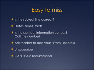 Easy to miss Is the subject line correct?  Dates, times, facts Is the contact information correct?  Call the number! Ask readers to add your “From” address Unsubscribe CAN SPAM requirements 