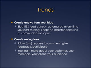 Trends Create enews from your blog   Blog-RSS feed-signup– automated every time you post to blog, keeps no-maintenance line of communication open Create raving fans Allow (ask) readers to comment, give feedback, participate  You learn more about your customer, your members, your client, your audience 