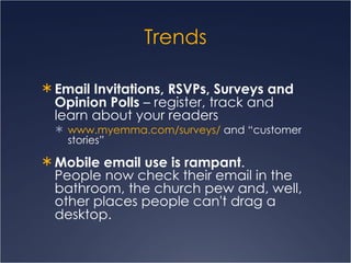 Trends Email Invitations, RSVPs, Surveys and Opinion Polls  – register, track and learn about your readers www.myemma.com/surveys /  and “customer stories” Mobile email use is rampant .  People now check their email in the bathroom, the church pew and, well, other places people can't drag a desktop.   
