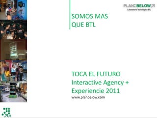 SOMOS MAS
QUE BTL




TOCA EL FUTURO
Interactive Agency +
Experiencie 2011
www.planbelow.com
 