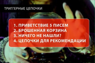 ТРИГГЕРНЫЕ ЦЕПОЧКИ

1. ПРИВЕТСТВИЕ 5 ПИСЕМ
2. БРОШЕННАЯ КОРЗИНА
3. НИЧЕГО НЕ НАШЛИ?
4. ЦЕПОЧКИ ДЛЯ РЕКОМЕНДАЦИИ

 