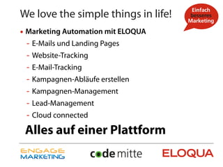 We love the simple things in life!
• Marketing Automation mit ELOQUA
 - E-Mails und Landing Pages
 - Website-Tracking
 - E-Mail-Tracking
 - Kampagnen-Abläufe erstellen
 - Kampagnen-Management
 - Lead-Management
 - Cloud connected
 Alles auf einer Plattform
 