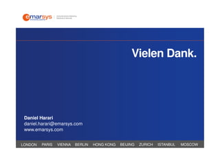 Vielen Dank.




 Daniel Harari
 daniel.harari@emarsys.com
 www.emarsys.com


LONDON   PARIS   VIENNA   BERLIN   HONG KONG   BEIJING   ZURICH   ISTANBUL   MOSCOW
 