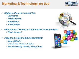 Marketing & Technology are tied

       Digital is the new „normal‟ for:
         •   Commerce
         •   Entertainment
         •   Information
         •   Socialization

       Marketing is chasing a continuously moving target.
         •   That‟s though !

       Impact on relationship management:
         •   More difficult...
         •   Brands can stand out today
         •   Not necessarily “Money always wins”




    4
 