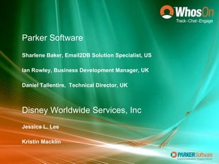 Sharlene Baker, Email2DB Solution Specialist, US Ian Rowley, Business Development Manager, UK Daniel Tallentire,  Technical Director, UK Disney Worldwide Services, Inc Jessica L. Lee Kristin Macklin Parker Software 