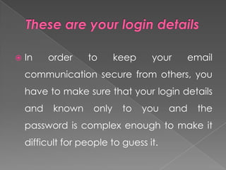    In    order    to       keep    your   email
    communication secure from others, you
    have to make sure that your login details
    and    known     only    to    you   and   the
    password is complex enough to make it
    difficult for people to guess it.
 