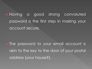    Having   a   good    strong   convoluted
    password is the first step in making your
    account secure.



   The password to your email account is
    akin to the key to the door of your postal
    address (your house?).
 