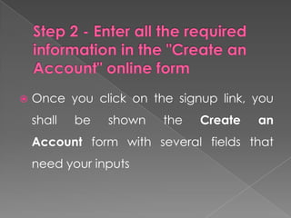    Once you click on the signup link, you
    shall   be   shown   the   Create   an
    Account form with several fields that
    need your inputs
 