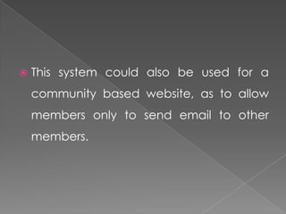    This system could also be used for a
    community based website, as to allow
    members only to send email to other
    members.
 