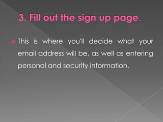    This is where you'll decide what your
    email address will be, as well as entering
    personal and security information.
 