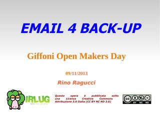 EMAIL 4 BACK-UP
Giffoni Open Makers Day
09/11/2013

Rino Ragucci
Questa
opera
è
pubblicata
sotto
una
Licenza
Creative
Commons
Attribuzione 3.0 Italia (CC BY NC ND 3.0)

 