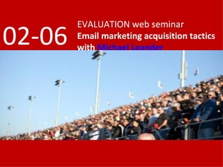 EVALUATION web seminar
02-06   Email marketing acquisition tactics
        with Michael Leander
 