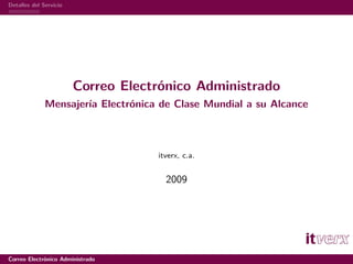 Detalles del Servicio




                        Correo Electrónico Administrado
              Mensajería Electrónica de Clase Mundial a su Alcance



                                    itverx, c.a.


                                      2009




Correo Electrónico Administrado
 