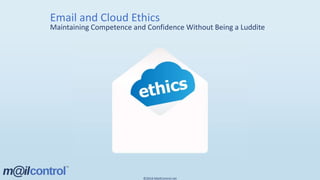 Email and Cloud Ethics
Maintaining Competence and Confidence Without Being a Luddite
©2016 MailControl.net
 