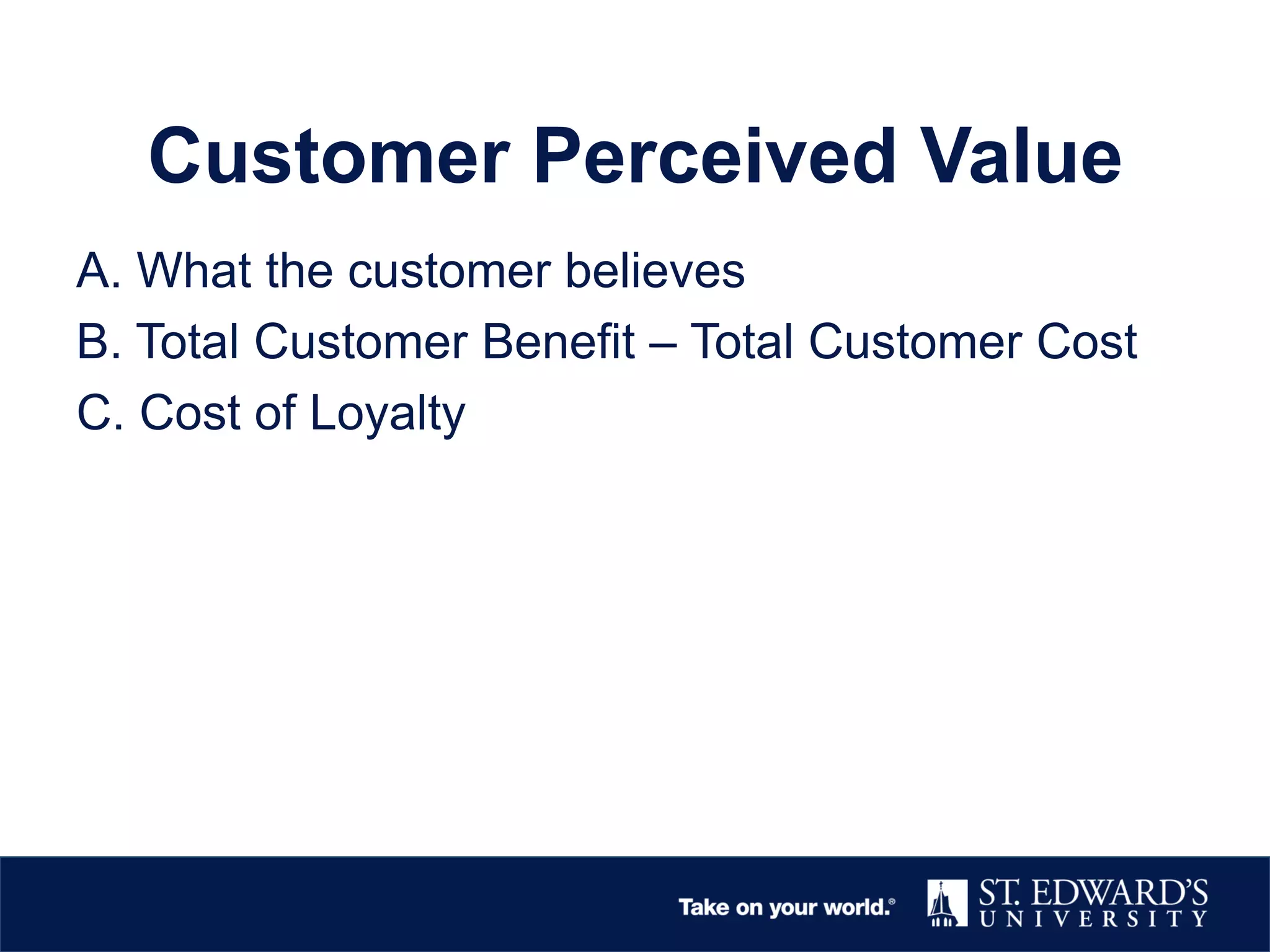 Customer Perceived Value
A. What the customer believes
B. Total Customer Benefit – Total Customer Cost
C. Cost of Loyalty
 