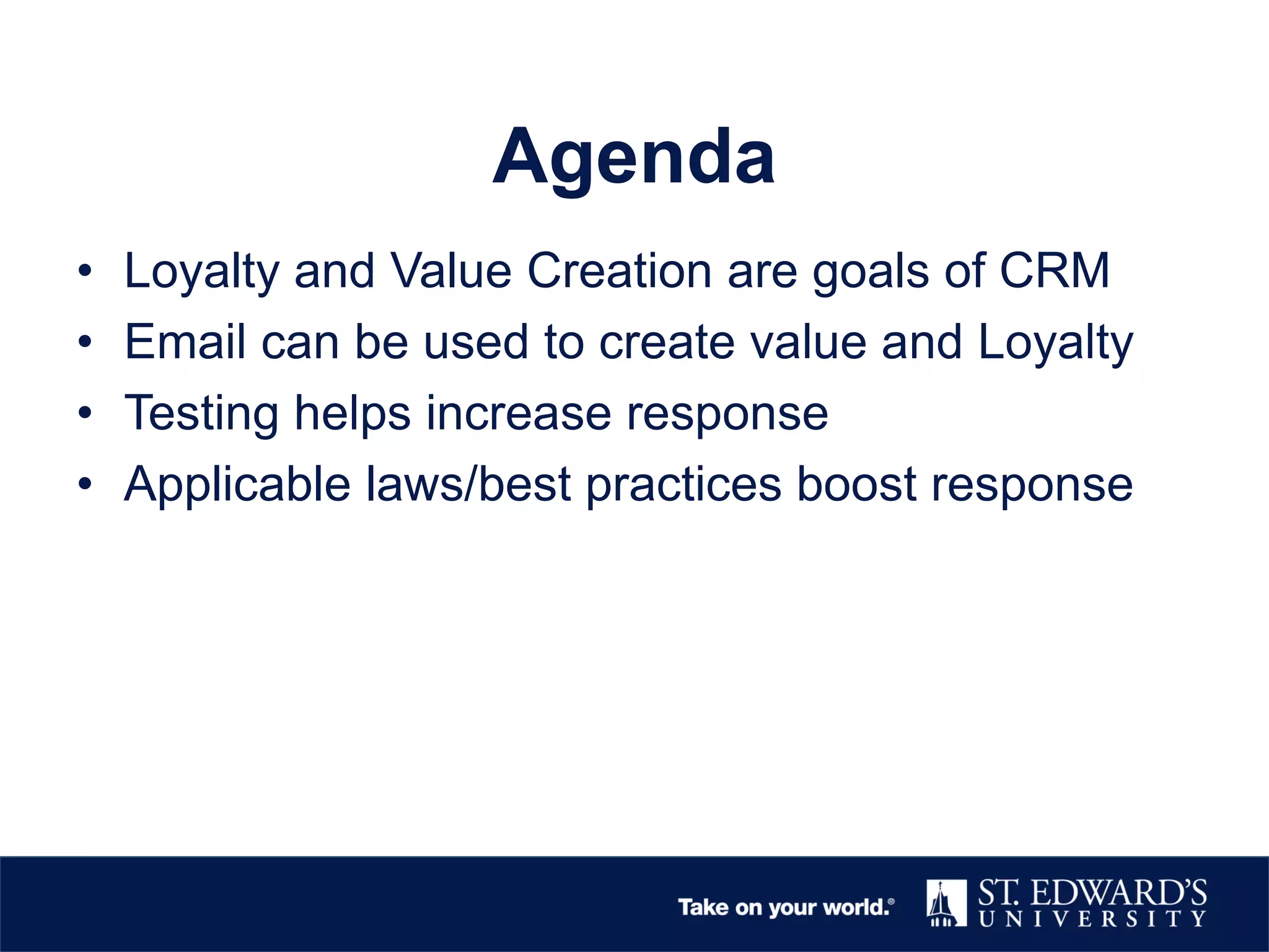Agenda
• Loyalty and Value Creation are goals of CRM
• Email can be used to create value and Loyalty
• Testing helps increase response
• Applicable laws/best practices boost response
 