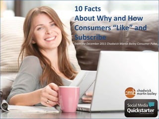 10 Facts
About Why and How
Consumers “Like” and
Subscribe
From the December 2011 Chadwick Martin Bailey Consumer Pulse
 
