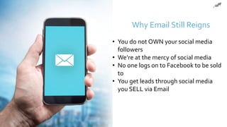 Why Email Still Reigns
• You do not OWN your social media
followers
• We’re at the mercy of social media
• No one logs on to Facebook to be sold
to
• You get leads through social media
you SELL via Email
 
