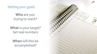 Setting your goals
When will this be
accomplished?
What is your target?
Set real numbers
Who are you
trying to reach?
 