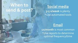 © 2017 Constant Contact, Inc
Social media
3-5 x/week is plenty
*Use automated tools
Email
1x/month is most common
*Use reports to determine
optimal frequency/time
When to
send & post?
 