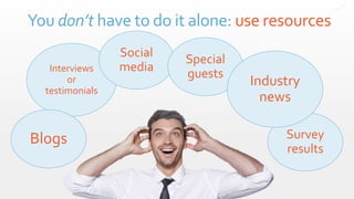 You don’t have to do it alone: use resources
Interviews
or
testimonials
Social
media
Blogs
Special
guests
Survey
results
Industry
news
 