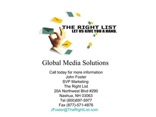 Call today for more information John Foster SVP Marketing  The Right List 20A Northwest Blvd #290 Nashua, NH 03063 Tel (800)697-5977 Fax (877)-571-4876 [email_address]     Global Media Solutions 