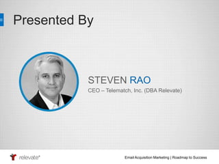 Email Acquisition Marketing | Roadmap to Success 
Presented By 
STEVEN RAO 
CEO – Telematch, Inc. (DBA Relevate) 
 
