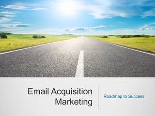 Email Acquisition 
Marketing 
Roadmap to Success 
Email Acquisition Marketing | Roadmap to Success 
 