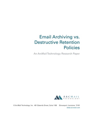 Email Archiving vs.
                           Destructive Retention
                                         Policies
                          An ArcMail Technology Research Paper




© ArcMail Technology, Inc. 401 Edwards Street, Suite 1100   Shreveport, Louisiana 71101
                                                                     www.arcmail.com
 