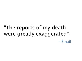 “The reports of my death 
were greatly exaggerated” 
- Email 
 