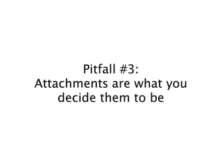 Pitfall #3: 
Attachments are what you 
decide them to be 
 