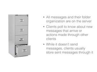 • All messages and their folder 
organization are on the server 
• Clients poll to know about new 
messages that arrive or 
actions made through other 
clients 
• While it doesn’t send 
messages, clients usually 
store sent messages through it 
 
